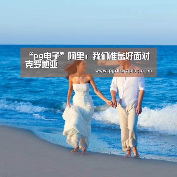 “pg电子”阿里：我们准备好面对克罗地亚(图3)